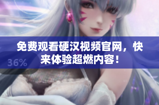 免费观看硬汉视频官网，快来体验超燃内容！
