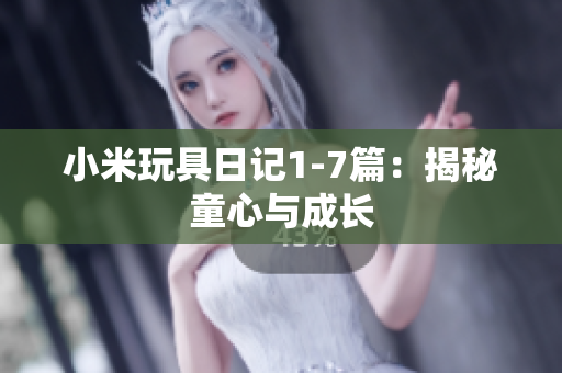 小米玩具日记1-7篇：揭秘童心与成长