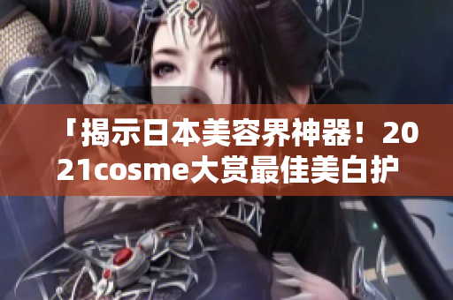 「揭示日本美容界神器！2021cosme大赏最佳美白护肤品推荐」