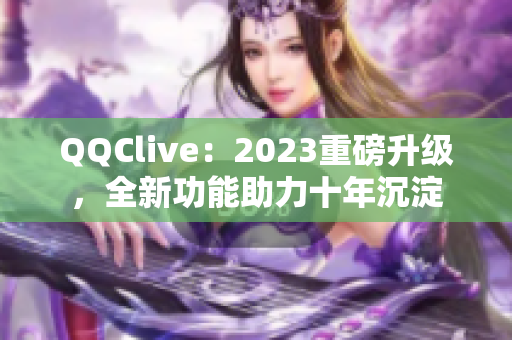 QQClive：2023重磅升级，全新功能助力十年沉淀