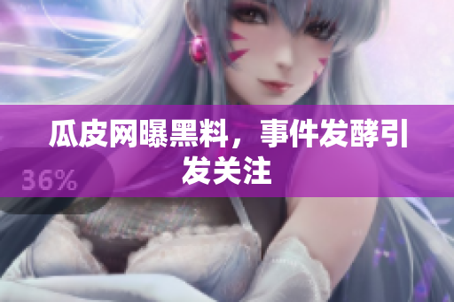 瓜皮网曝黑料，事件发酵引发关注