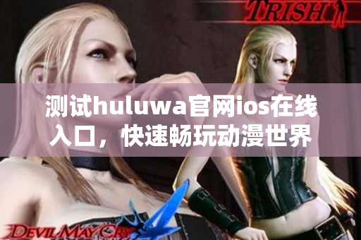 测试huluwa官网ios在线入口，快速畅玩动漫世界