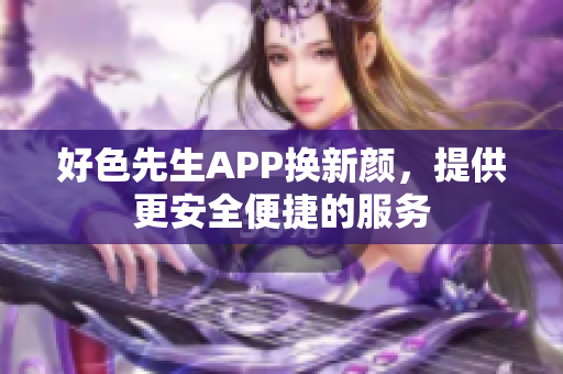 好色先生APP换新颜，提供更安全便捷的服务