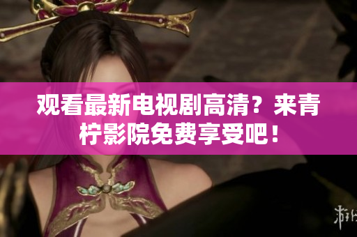 观看最新电视剧高清？来青柠影院免费享受吧！