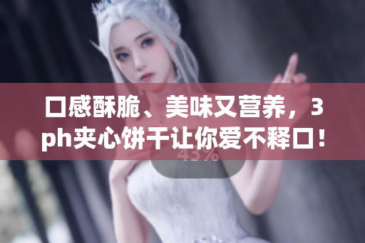 口感酥脆、美味又营养，3ph夹心饼干让你爱不释口！
