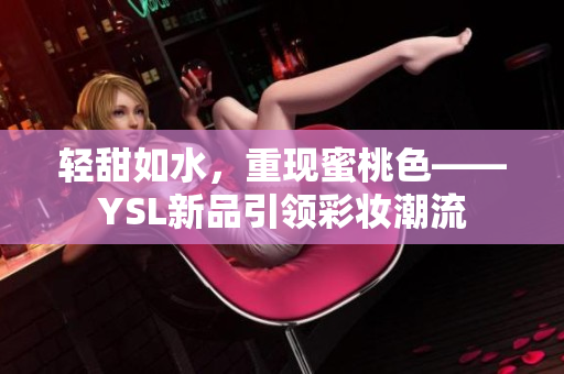 轻甜如水，重现蜜桃色——YSL新品引领彩妆潮流
