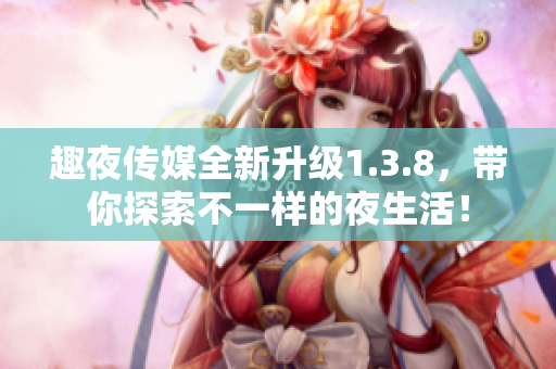 趣夜传媒全新升级1.3.8，带你探索不一样的夜生活！