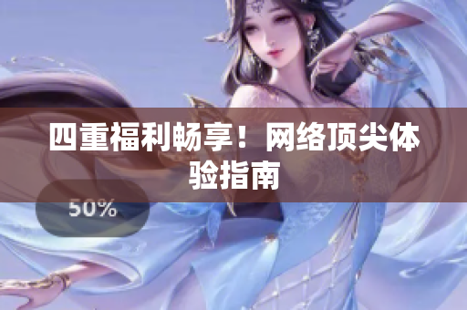 四重福利畅享！网络顶尖体验指南