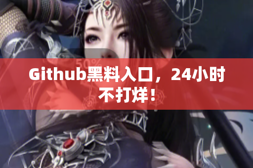 Github黑料入口，24小时不打烊！