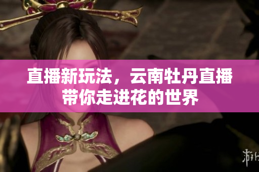 直播新玩法，云南牡丹直播带你走进花的世界