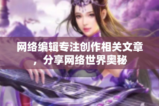 网络编辑专注创作相关文章，分享网络世界奥秘