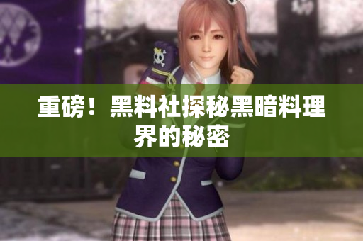 重磅！黑料社探秘黑暗料理界的秘密