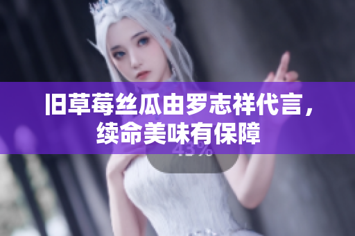 旧草莓丝瓜由罗志祥代言，续命美味有保障