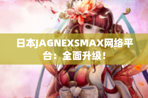 日本JAGNEXSMAX网络平台：全面升级！