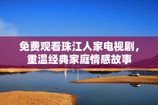免费观看珠江人家电视剧，重温经典家庭情感故事