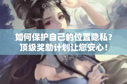 如何保护自己的位置隐私？顶级奖励计划让您安心！