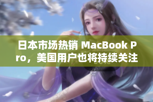 日本市场热销 MacBook Pro，美国用户也将持续关注