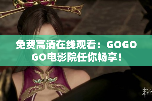 免费高清在线观看：GOGOGO电影院任你畅享！