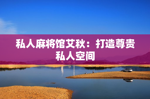 私人麻将馆艾秋：打造尊贵私人空间