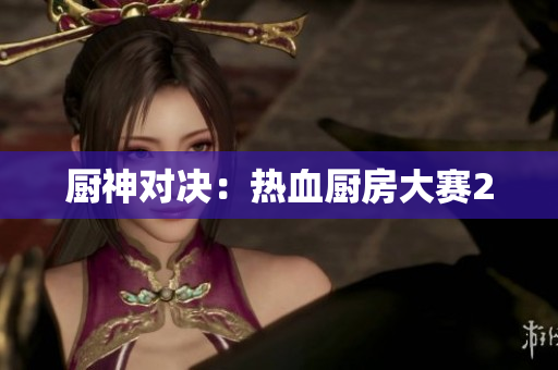 厨神对决：热血厨房大赛2