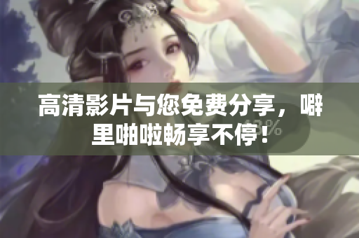 高清影片与您免费分享，噼里啪啦畅享不停！