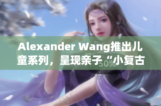 Alexander Wang推出儿童系列，呈现亲子“小复古”时尚