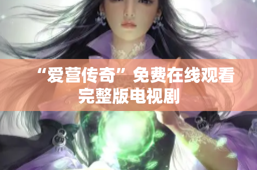 “爱营传奇”免费在线观看完整版电视剧