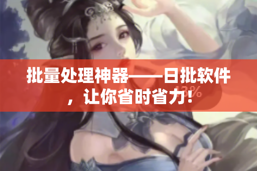 批量处理神器——日批软件，让你省时省力！