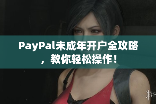 PayPal未成年开户全攻略，教你轻松操作！