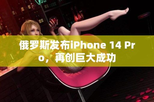 俄罗斯发布iPhone 14 Pro，再创巨大成功