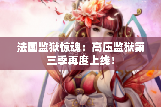 法国监狱惊魂：高压监狱第三季再度上线！