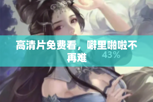高清片免费看，噼里啪啦不再难