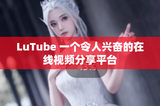 LuTube 一个令人兴奋的在线视频分享平台