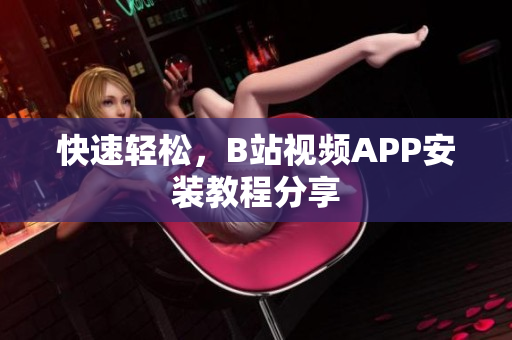 快速轻松，B站视频APP安装教程分享