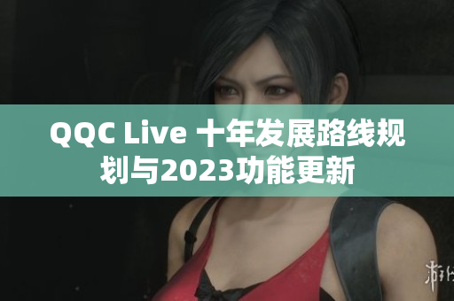QQC Live 十年发展路线规划与2023功能更新