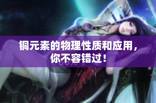 铜元素的物理性质和应用，你不容错过！