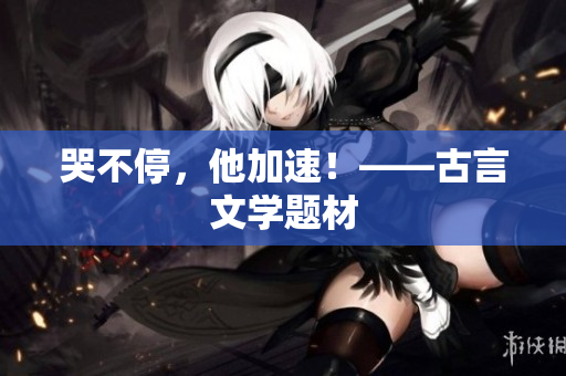 哭不停，他加速！——古言文学题材