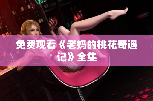 免费观看《老妈的桃花奇遇记》全集