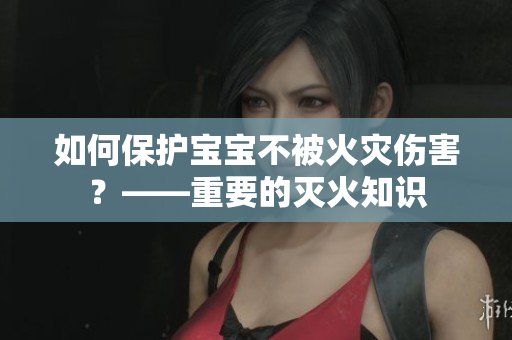 如何保护宝宝不被火灾伤害？——重要的灭火知识