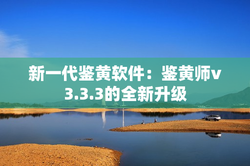 新一代鉴黄软件：鉴黄师v3.3.3的全新升级