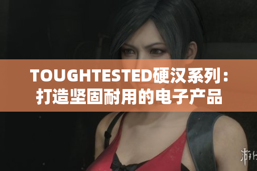 TOUGHTESTED硬汉系列：打造坚固耐用的电子产品