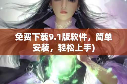 免费下载9.1版软件，简单安装，轻松上手)
