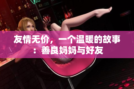 友情无价，一个温暖的故事：善良妈妈与好友