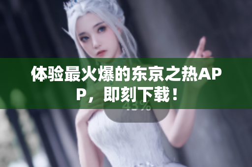 体验最火爆的东京之热APP，即刻下载！