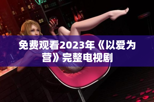 免费观看2023年《以爱为营》完整电视剧