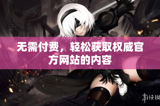 无需付费，轻松获取权威官方网站的内容