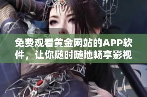 免费观看黄金网站的APP软件，让你随时随地畅享影视世界