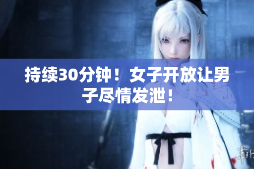 持续30分钟！女子开放让男子尽情发泄！