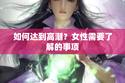 如何达到高潮？女性需要了解的事项