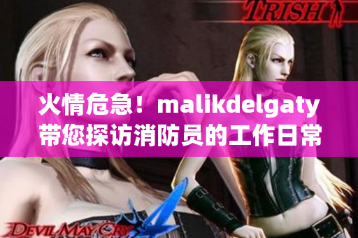 火情危急！malikdelgaty带您探访消防员的工作日常